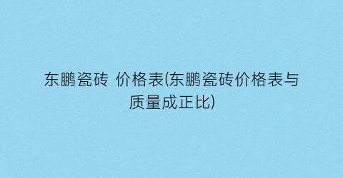 东鹏瓷砖 价格表(东鹏瓷砖价格表与质量成正比)